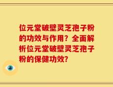 位元堂破壁灵芝孢子粉的功效与作用？全面解析位元堂破壁灵芝孢子粉的保健功效？