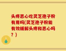 头疼恶心吃灵芝孢子粉有用吗(灵芝孢子粉能有效缓解头疼和恶心吗？)