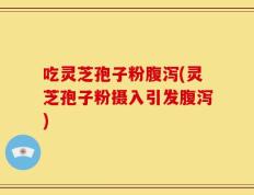 吃灵芝孢子粉腹泻(灵芝孢子粉摄入引发腹泻)