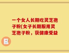 一个女人长期吃灵芝孢子粉(女子长期服用灵芝孢子粉，获健康受益