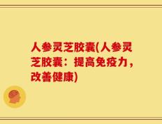 人参灵芝胶囊(人参灵芝胶囊：提高免疫力，改善健康)