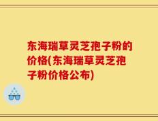 东海瑞草灵芝孢子粉的价格(东海瑞草灵芝孢子粉价格公布)