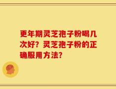 更年期灵芝孢子粉喝几次好？灵芝孢子粉的正确服用方法？