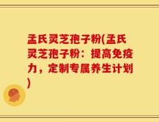 孟氏灵芝孢子粉(孟氏灵芝孢子粉：提高免疫力，定制专属养生计划)