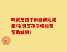 喝灵芝孢子粉能帮助减肥吗(灵芝孢子粉能否帮助减肥？