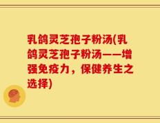 乳鸽灵芝孢子粉汤(乳鸽灵芝孢子粉汤——增强免疫力，保健养生之选择)