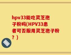 hpv33能吃灵芝孢子粉吗(HPV33患者可否服用灵芝孢子粉？)