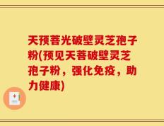 天预菩光破壁灵芝孢子粉(预见天菩破壁灵芝孢子粉，强化免疫，助力健康)