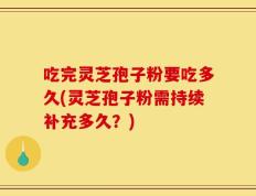 吃完灵芝孢子粉要吃多久(灵芝孢子粉需持续补充多久？)