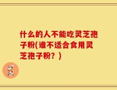 什么的人不能吃灵芝孢子粉(谁不适合食用灵芝孢子粉？)