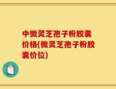 中微灵芝孢子粉胶囊 价格(微灵芝孢子粉胶囊价位)