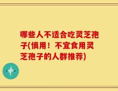 哪些人不适合吃灵芝孢子(慎用！不宜食用灵芝孢子的人群推荐)