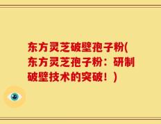 东方灵芝破壁孢子粉(东方灵芝孢子粉：研制破壁技术的突破！)