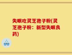 失眠吃灵芝孢子粉(灵芝孢子粉：新型失眠良药)