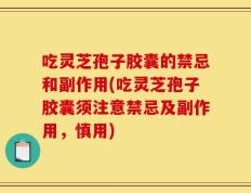 吃灵芝孢子胶囊的禁忌和副作用(吃灵芝孢子胶囊须注意禁忌及副作用，慎用)
