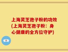上海灵芝孢子粉的功效(上海灵芝孢子粉：身心健康的全方位守护)