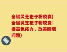 全键灵芝孢子粉胶囊(全键灵芝孢子粉胶囊：提高免疫力，改善睡眠问题)