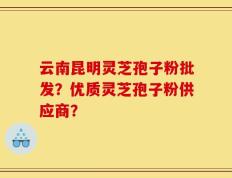 云南昆明灵芝孢子粉批发？优质灵芝孢子粉供应商？
