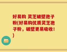 好易购 灵芝破壁孢子粉(好易购优质灵芝孢子粉，破壁更易吸收！)