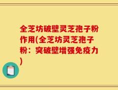 全芝坊破壁灵芝孢子粉作用(全芝坊灵芝孢子粉：突破壁增强免疫力)