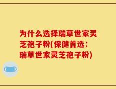 为什么选择瑞草世家灵芝孢子粉(保健首选：瑞草世家灵芝孢子粉)