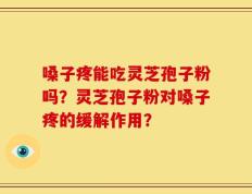 嗓子疼能吃灵芝孢子粉吗？灵芝孢子粉对嗓子疼的缓解作用？