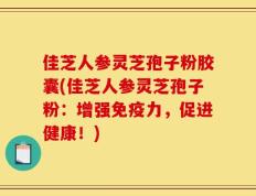 佳芝人参灵芝孢子粉胶囊(佳芝人参灵芝孢子粉：增强免疫力，促进健康！)