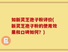 如新灵芝孢子粉评价(新灵芝孢子粉的使用效果和口碑如何？)