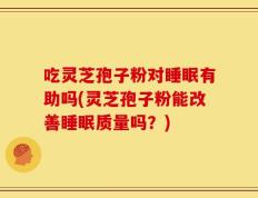 吃灵芝孢子粉对睡眠有助吗(灵芝孢子粉能改善睡眠质量吗？)