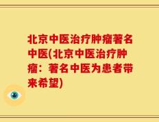 北京中医治疗肿瘤著名中医(北京中医治疗肿瘤：著名中医为患者带来希望)