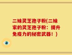 二妹灵芝孢子粉(二妹家的灵芝孢子粉：提升免疫力的秘密武器！)