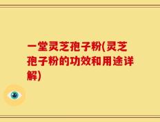 一堂灵芝孢子粉(灵芝孢子粉的功效和用途详解)