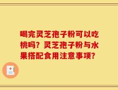 喝完灵芝孢子粉可以吃桃吗？灵芝孢子粉与水果搭配食用注意事项？