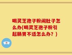 喝灵芝孢子粉闹肚子怎么办(喝灵芝孢子粉引起肠胃不适怎么办？)