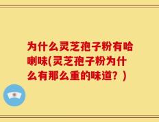 为什么灵芝孢子粉有哈喇味(灵芝孢子粉为什么有那么重的味道？)