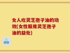 女人吃灵芝孢子油的功效(女性服用灵芝孢子油的益处)