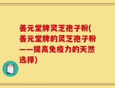 善元堂牌灵芝孢子粉(善元堂牌的灵芝孢子粉——提高免疫力的天然选择)