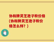 协和牌灵芝孢子粉价格(协和牌灵芝孢子粉价格怎么样？)