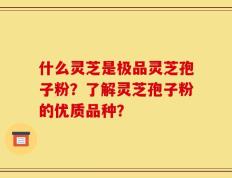 什么灵芝是极品灵芝孢子粉？了解灵芝孢子粉的优质品种？