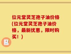 位元堂灵芝孢子油价格(位元堂灵芝孢子油价格，最新优惠，限时购买！)