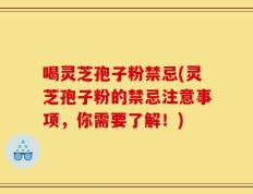 喝灵芝孢子粉禁忌(灵芝孢子粉的禁忌注意事项，你需要了解！)