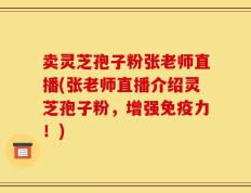 卖灵芝孢子粉张老师直播(张老师直播介绍灵芝孢子粉，增强免疫力！)