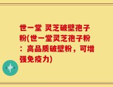 世一堂 灵芝破壁孢子粉(世一堂灵芝孢子粉：高品质破壁粉，可增强免疫力)