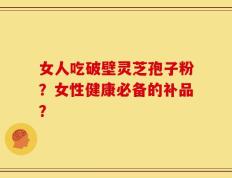 女人吃破壁灵芝孢子粉？女性健康必备的补品？