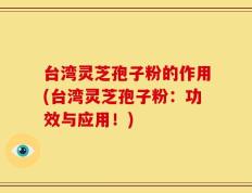 台湾灵芝孢子粉的作用(台湾灵芝孢子粉：功效与应用！)