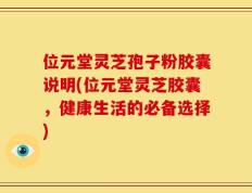位元堂灵芝孢子粉胶囊说明(位元堂灵芝胶囊，健康生活的必备选择)