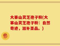 大寨山灵芝孢子粉(大寨山灵芝孢子粉：自然奇迹，滋补圣品。)
