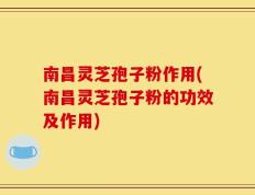 南昌灵芝孢子粉作用(南昌灵芝孢子粉的功效及作用)