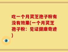 吃一个月灵芝孢子粉有没有效果(一个月灵芝孢子粉：见证健康奇迹)