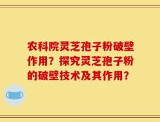 农科院灵芝孢子粉破壁作用？探究灵芝孢子粉的破壁技术及其作用？